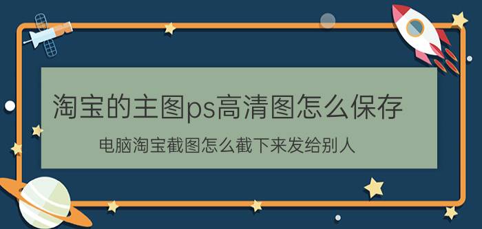 淘宝的主图ps高清图怎么保存 电脑淘宝截图怎么截下来发给别人？